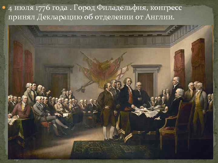  4 июля 1776 года. Город Филадельфия, конгресс принял Декларацию об отделении от Англии.