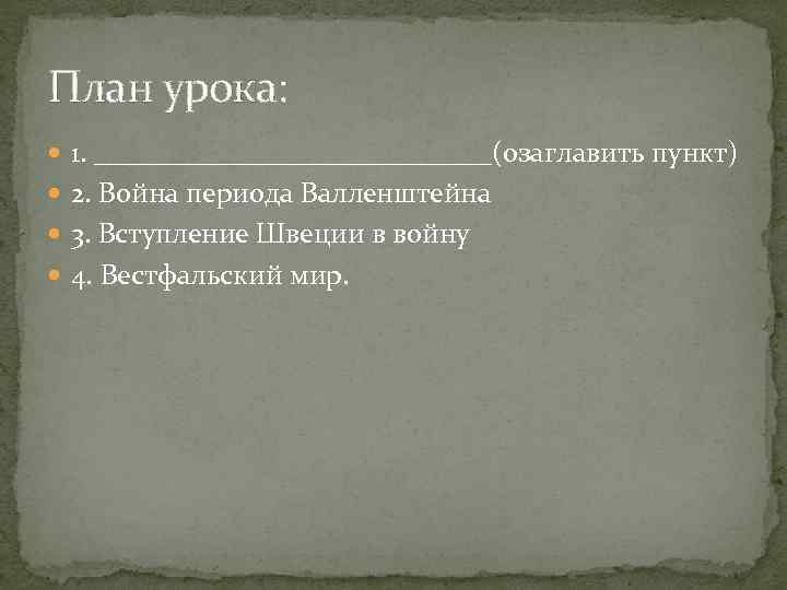 План урока: 1. ______________(озаглавить пункт) 2. Война периода Валленштейна 3. Вступление Швеции в войну
