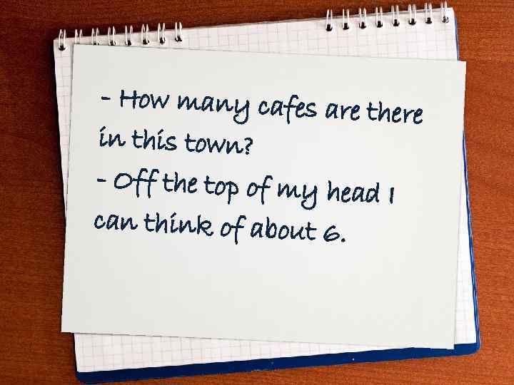 - How many cafes are there in this town? - Off the top of