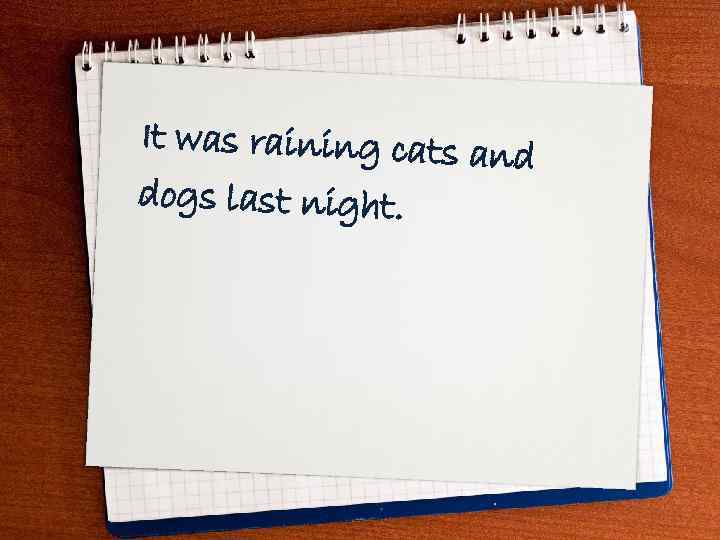 It was raining cats an d dogs last night. 