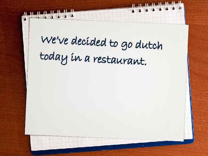 We’ve decided to go du tch today in a restaurant. 