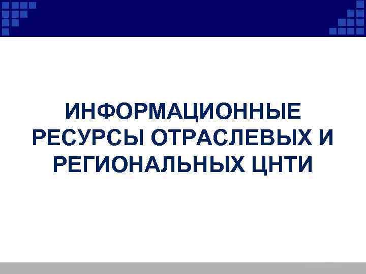 ИНФОРМАЦИОННЫЕ РЕСУРСЫ ОТРАСЛЕВЫХ И РЕГИОНАЛЬНЫХ ЦНТИ 