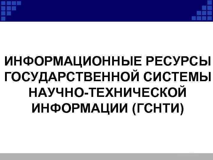 ИНФОРМАЦИОННЫЕ РЕСУРСЫ ГОСУДАРСТВЕННОЙ СИСТЕМЫ НАУЧНО-ТЕХНИЧЕСКОЙ ИНФОРМАЦИИ (ГСНТИ) 