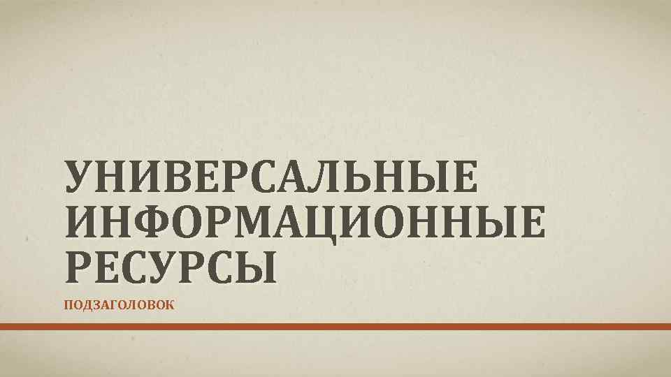 УНИВЕРСАЛЬНЫЕ ИНФОРМАЦИОННЫЕ РЕСУРСЫ ПОДЗАГОЛОВОК 