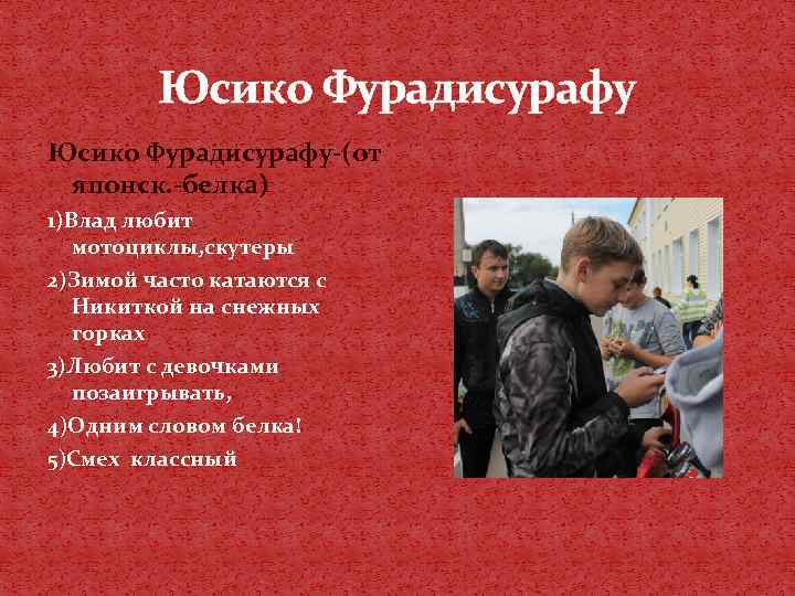 Юсико Фурадисурафу-(от японск. -белка) 1)Влад любит мотоциклы, скутеры 2)Зимой часто катаются с Никиткой на