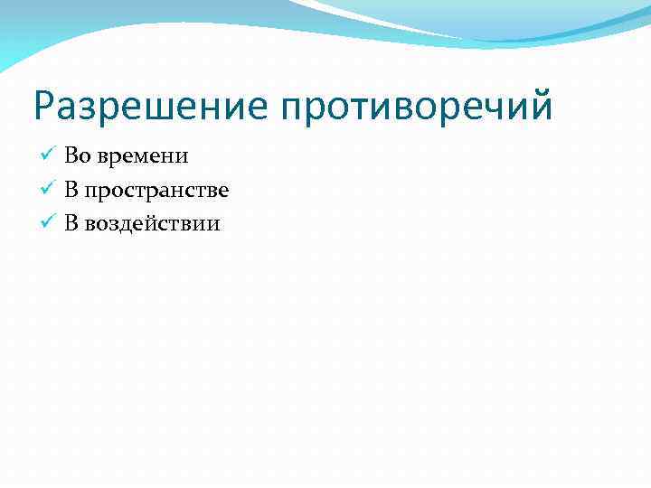 Разрешение противоречий ü Во времени ü В пространстве ü В воздействии 