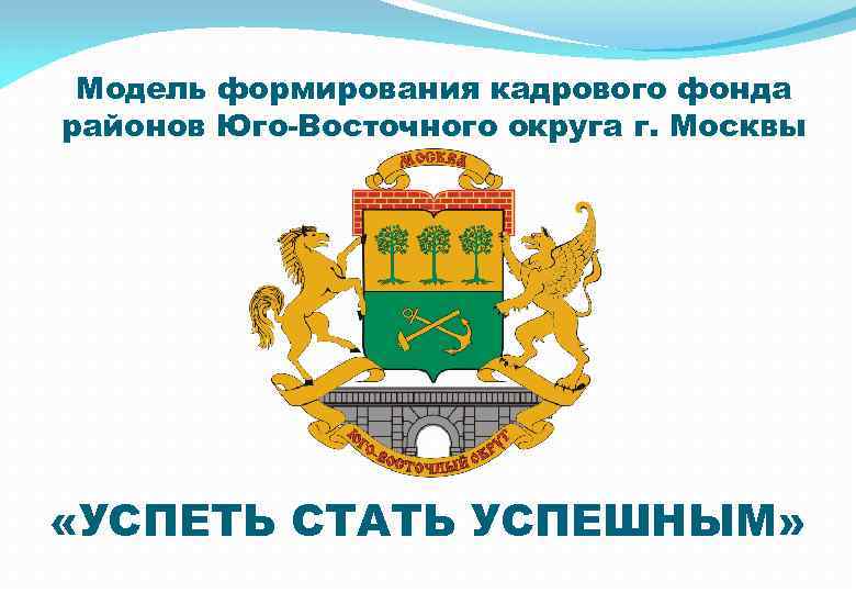 Модель формирования кадрового фонда районов Юго-Восточного округа г. Москвы «УСПЕТЬ СТАТЬ УСПЕШНЫМ» 
