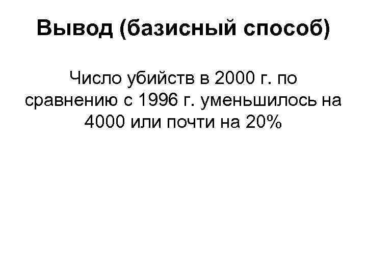 Вывод (базисный способ) Число убийств в 2000 г. по сравнению с 1996 г. уменьшилось