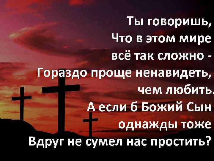 Ты говоришь, Что в этом мире всё так сложно Гораздо проще ненавидеть, чем любить.