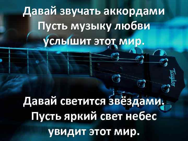 Давай звучать аккордами Пусть музыку любви услышит этот мир. Давай светится звёздами. Пусть яркий