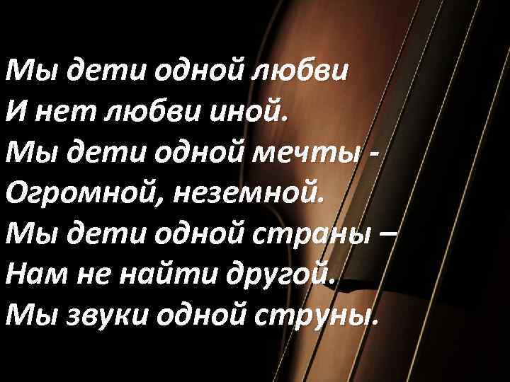 Мы дети одной любви И нет любви иной. Мы дети одной мечты Огромной, неземной.