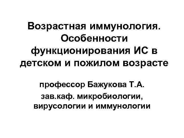 Возрастная иммунология. Особенности функционирования ИС в детском и пожилом возрасте профессор Бажукова Т. А.