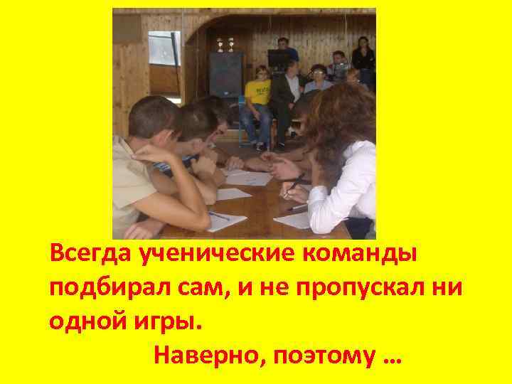 Всегда ученические команды подбирал сам, и не пропускал ни одной игры. Наверно, поэтому …