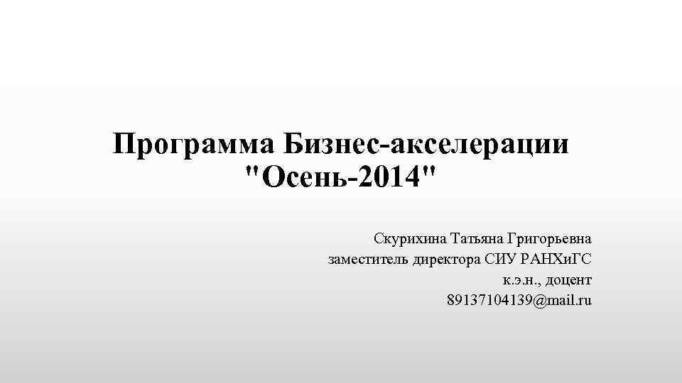 Программа Бизнес-акселерации "Осень-2014" Скурихина Татьяна Григорьевна заместитель директора СИУ РАНХи. ГС к. э. н.
