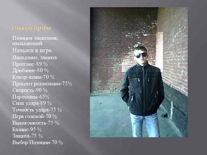Ионцев Артём Позиция-защитник, нападающий Навыки в игре. Нападение, защита Прессинг-89 % Дриблинг-80 % Контр-атаки-70
