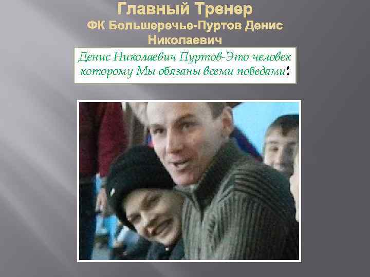 Главный Тренер ФК Большеречье-Пуртов Денис Николаевич Пуртов-Это человек которому Мы обязаны всеми победами! 