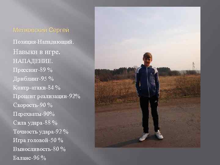 Мелковский Сергей Позиция-Нападающий. Навыки в игре. НАПАДЕНИЕ. Прессинг-89 % Дриблинг-95 % Контр-атаки-84 % Процент
