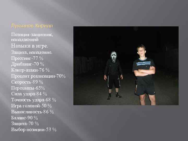Лукьянов Кирилл Позиция-защитник, нападающий Навыки в игре. Защита, нападение. Прессинг-77 % Дриблинг-70 % Контр-атаки-76