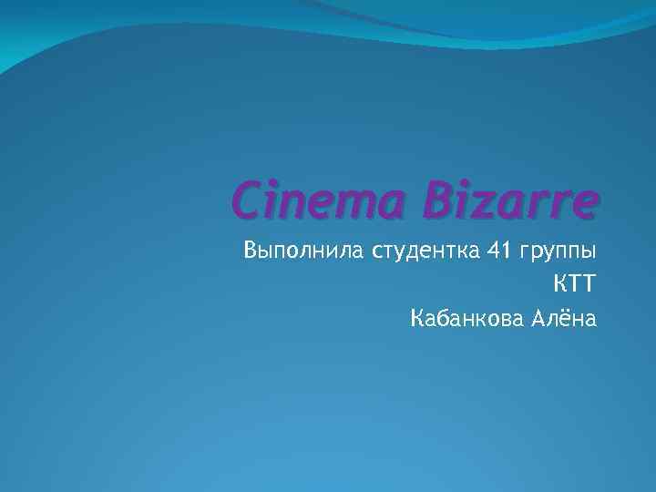 Cinema Bizarre Выполнила студентка 41 группы КТТ Кабанкова Алёна 