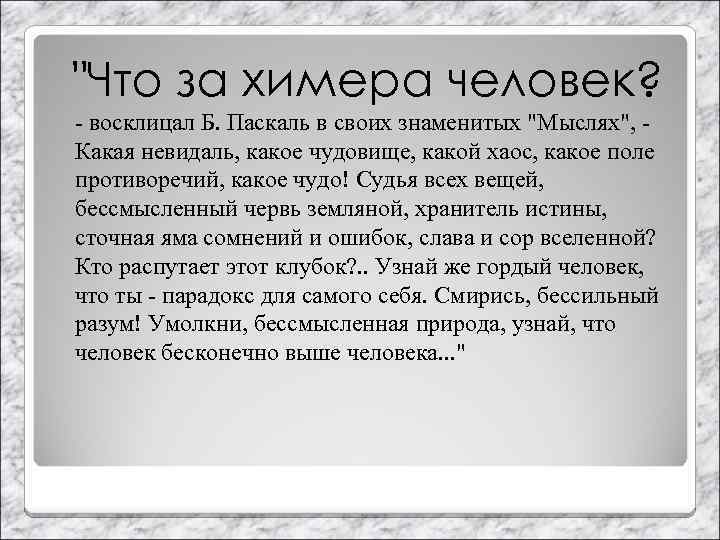 "Что за химера человек? - восклицал Б. Паскаль в своих знаменитых "Мыслях", Какая невидаль,