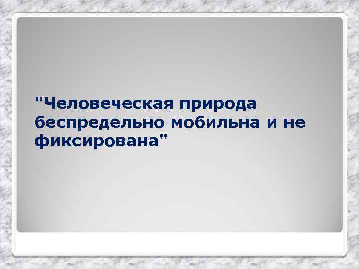 "Человеческая природа беспредельно мобильна и не фиксирована" 