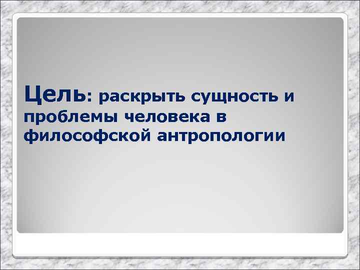 Цель: раскрыть сущность и проблемы человека в философской антропологии 