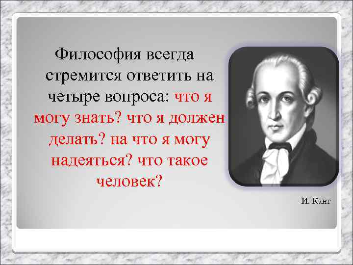 Философия всегда стремится ответить на четыре вопроса: что я могу знать? что я должен