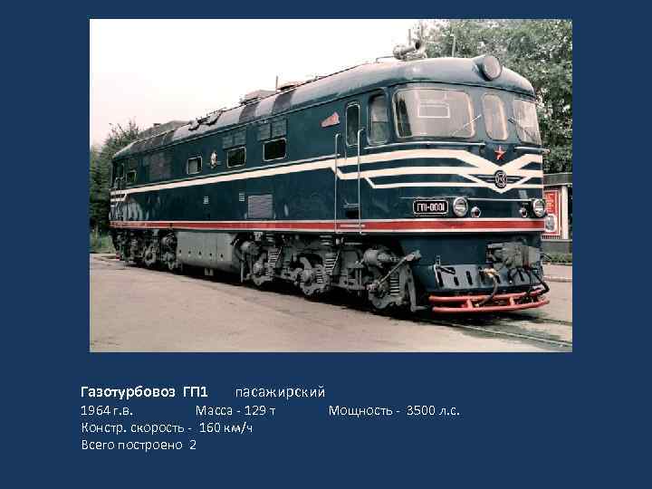 Газотурбовоз ГП 1 пасажирский 1964 г. в. Масса - 129 т Мощность - 3500