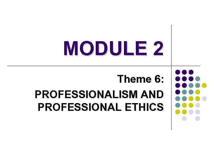 MODULE 2 Theme 6: PROFESSIONALISM AND PROFESSIONAL ETHICS 