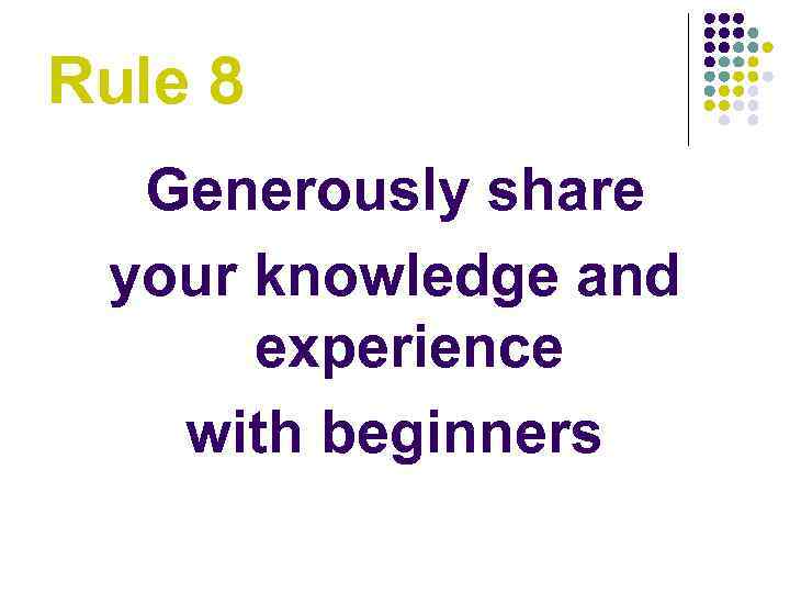Rule 8 Generously share your knowledge and experience with beginners 