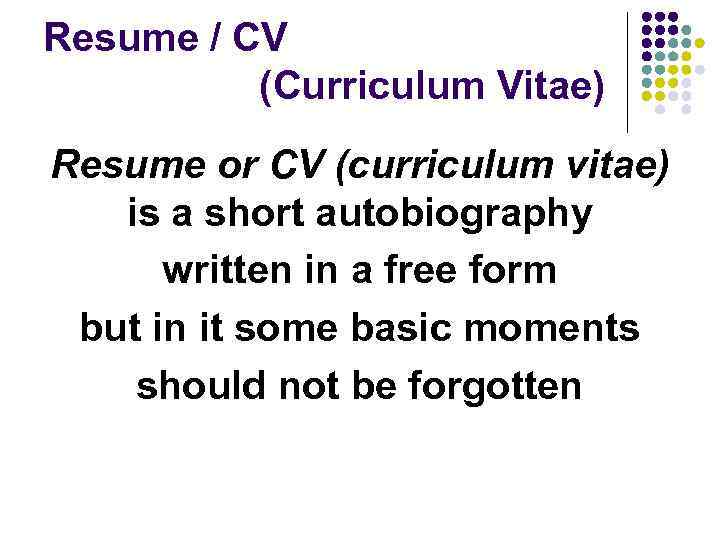 Resume / CV (Curriculum Vitae) Resume or CV (curriculum vitae) is a short autobiography