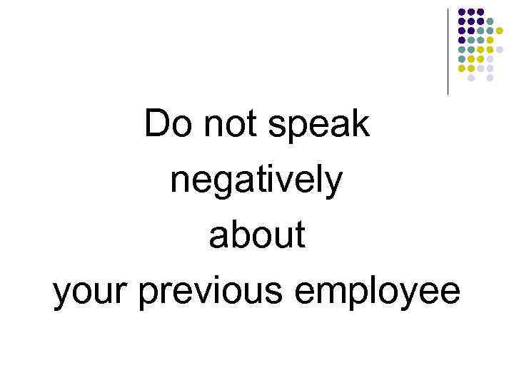 Do not speak negatively about your previous employee 