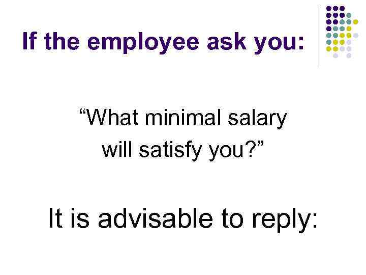 If the employee ask you: “What minimal salary will satisfy you? ” It is