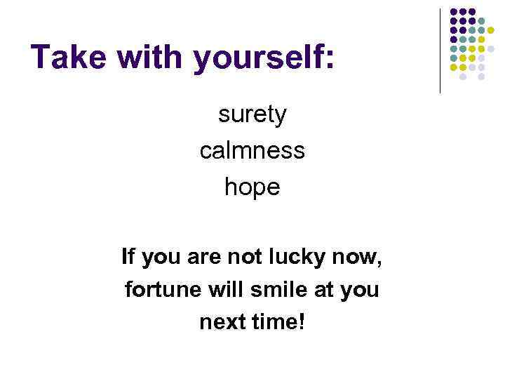 Take with yourself: surety calmness hope If you are not lucky now, fortune will