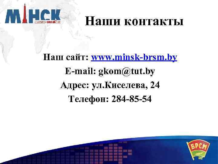 Наши контакты Наш сайт: www. minsk-brsm. by E-mail: gkom@tut. by Адрес: ул. Киселева, 24