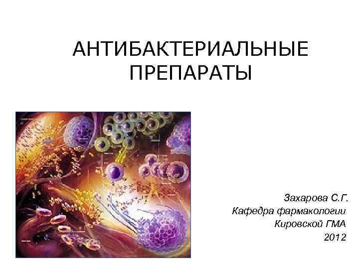 АНТИБАКТЕРИАЛЬНЫЕ ПРЕПАРАТЫ Захарова С. Г. Кафедра фармакологии Кировской ГМА 2012 