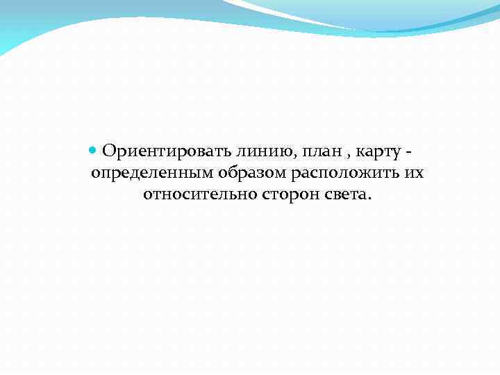 Ориентировать линию, план , карту определенным образом расположить их относительно сторон света. 