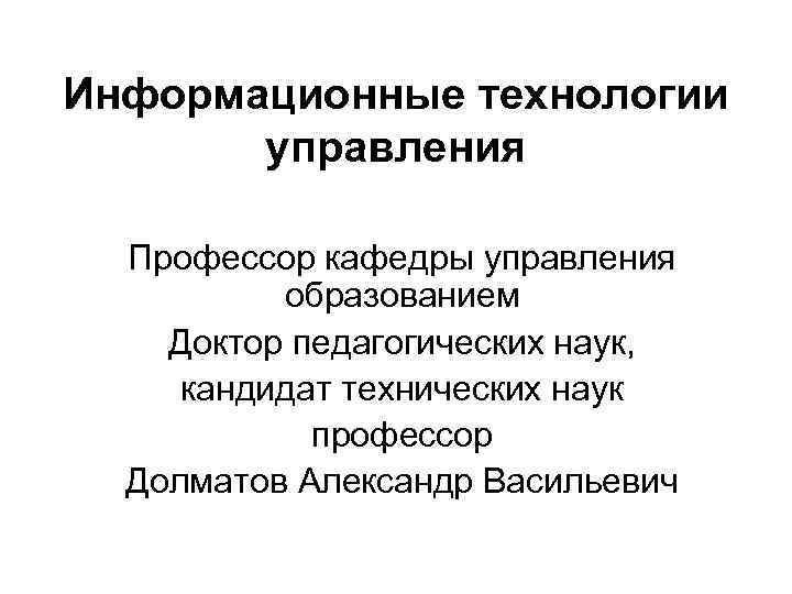 Информационные технологии управления Профессор кафедры управления образованием Доктор педагогических наук, кандидат технических наук профессор