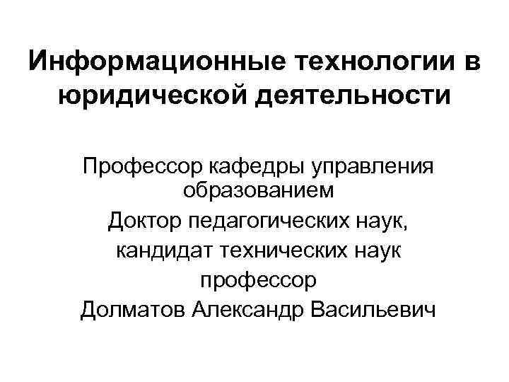 Информационные технологии в юридической деятельности Профессор кафедры управления образованием Доктор педагогических наук, кандидат технических