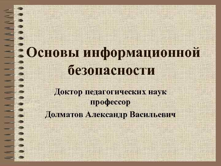 Основы информационной безопасности Доктор педагогических наук профессор Долматов Александр Васильевич 