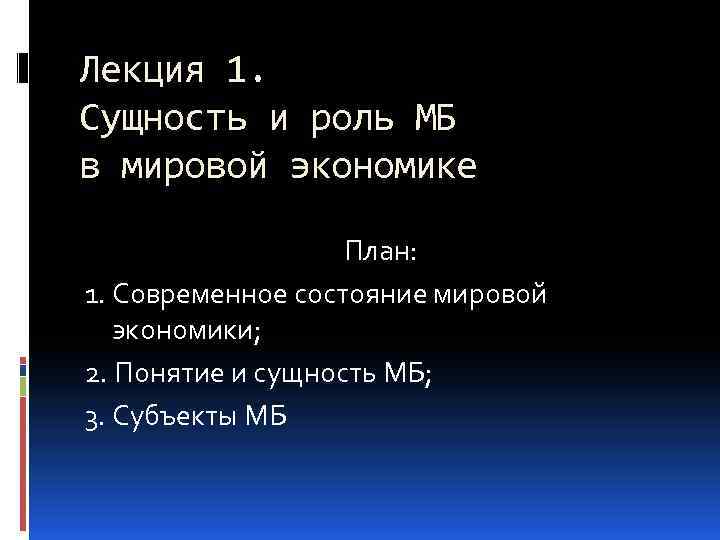 Лекция 1. Сущность и роль МБ в мировой экономике План: 1. Современное состояние мировой