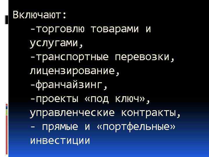 Включают: -торговлю товарами и услугами, -транспортные перевозки, лицензирование, -франчайзинг, -проекты «под ключ» , управленческие