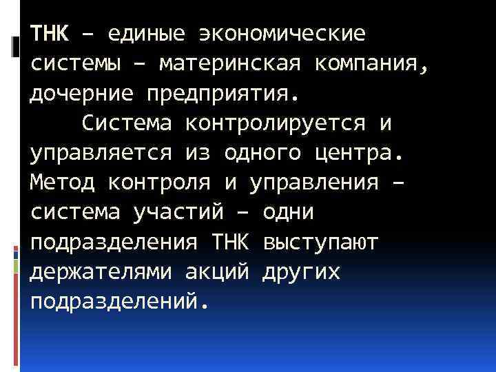 ТНК – единые экономические системы – материнская компания, дочерние предприятия. Система контролируется и управляется
