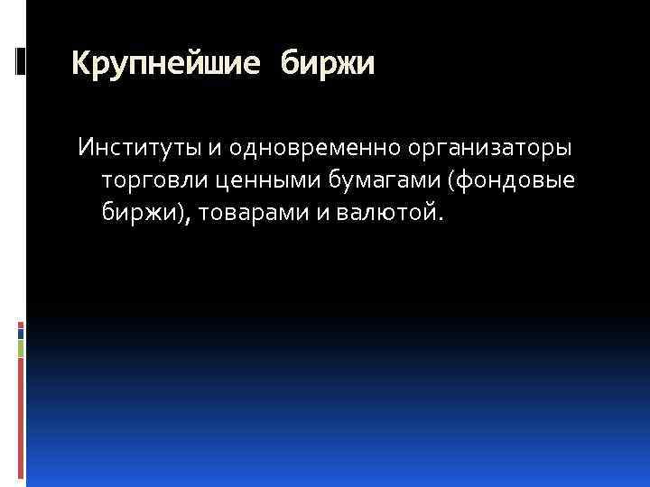 Крупнейшие биржи Институты и одновременно организаторы торговли ценными бумагами (фондовые биржи), товарами и валютой.