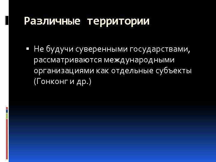 Различные территории Не будучи суверенными государствами, рассматриваются международными организациями как отдельные субъекты (Гонконг и