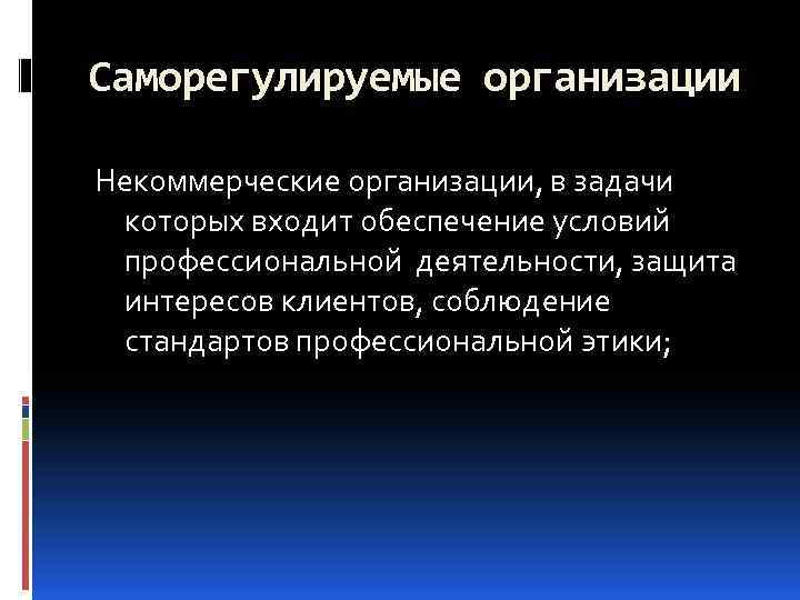 Саморегулируемые организации Некоммерческие организации, в задачи которых входит обеспечение условий профессиональной деятельности, защита интересов