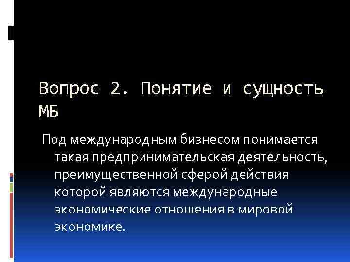 Вопрос 2. Понятие и сущность МБ Под международным бизнесом понимается такая предпринимательская деятельность, преимущественной