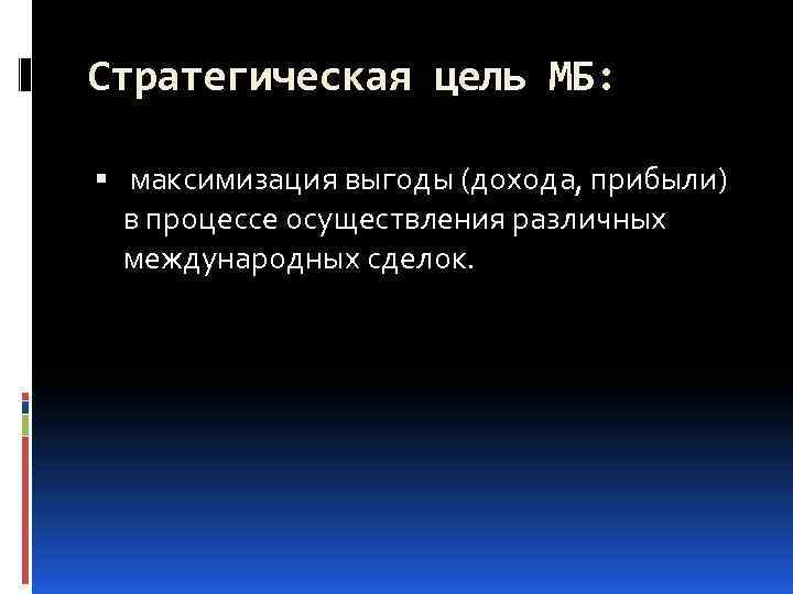 Стратегическая цель МБ: максимизация выгоды (дохода, прибыли) в процессе осуществления различных международных сделок. 