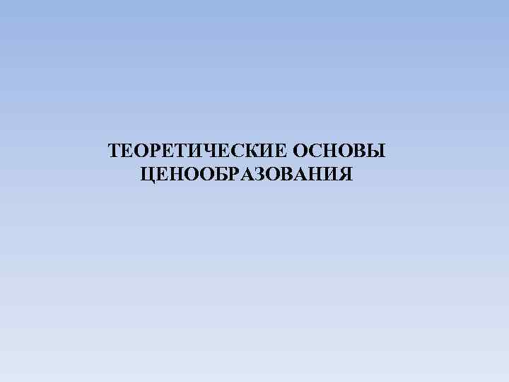 ТЕОРЕТИЧЕСКИЕ ОСНОВЫ ЦЕНООБРАЗОВАНИЯ 