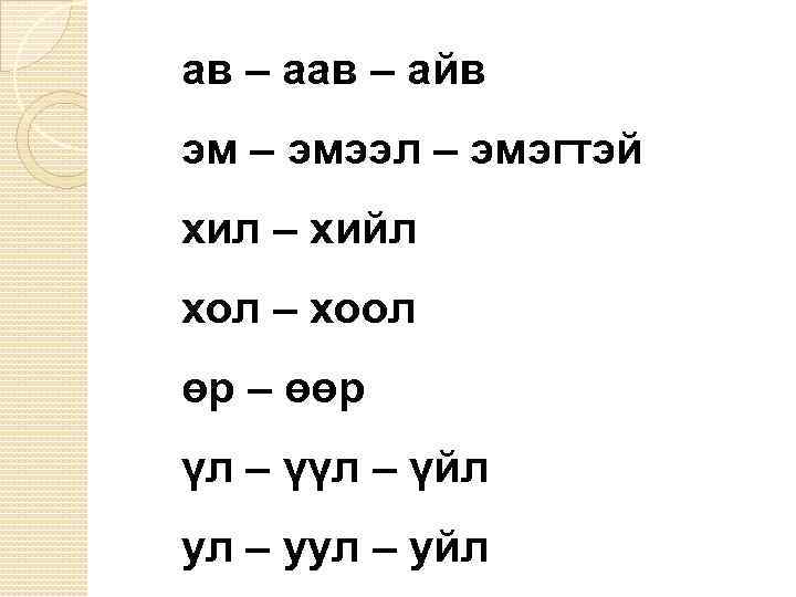 ав – айв эм – эмээл – эмэгтэй хил – хийл хол – хоол